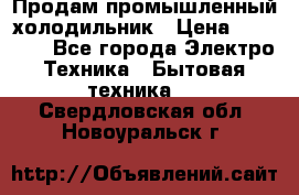 Продам промышленный холодильник › Цена ­ 40 000 - Все города Электро-Техника » Бытовая техника   . Свердловская обл.,Новоуральск г.